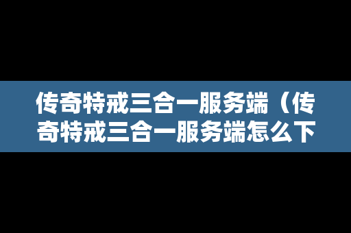 传奇特戒三合一服务端（传奇特戒三合一服务端怎么下载）