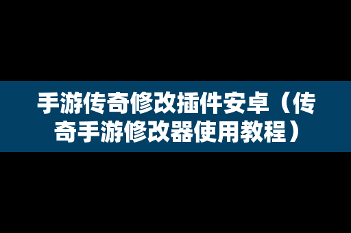 手游传奇修改插件安卓（传奇手游修改器使用教程）
