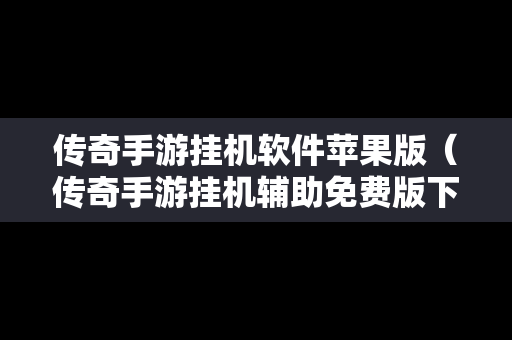 传奇手游挂机软件苹果版（传奇手游挂机辅助免费版下载苹果）