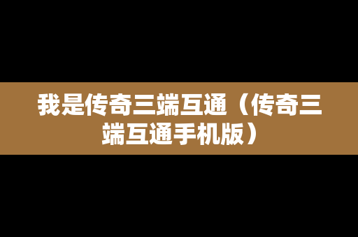我是传奇三端互通（传奇三端互通手机版）