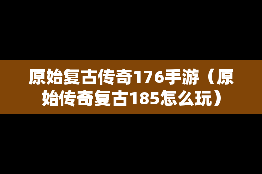 原始复古传奇176手游（原始传奇复古185怎么玩）