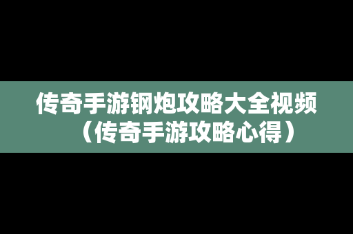 传奇手游钢炮攻略大全视频（传奇手游攻略心得）