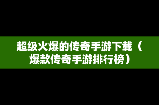 超级火爆的传奇手游下载（爆款传奇手游排行榜）
