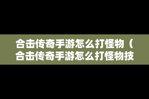 合击传奇手游怎么打怪物（合击传奇手游怎么打怪物技能）