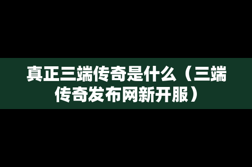 真正三端传奇是什么（三端传奇发布网新开服）