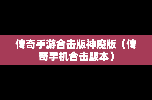 传奇手游合击版神魔版（传奇手机合击版本）
