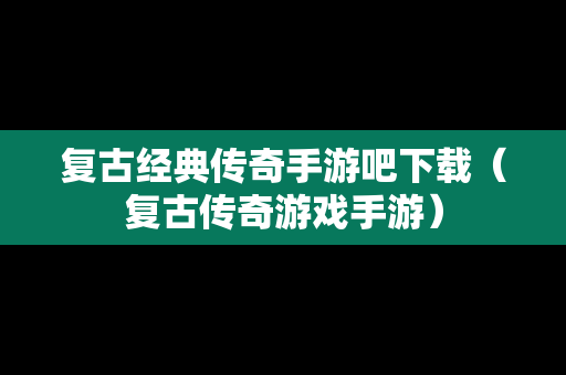 复古经典传奇手游吧下载（复古传奇游戏手游）