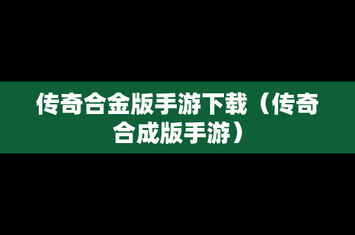 传奇合金版手游下载（传奇合成版手游）
