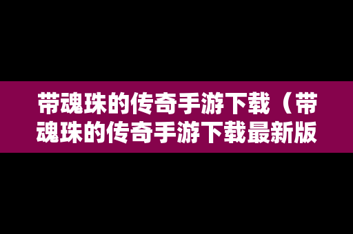 带魂珠的传奇手游下载（带魂珠的传奇手游下载最新版）