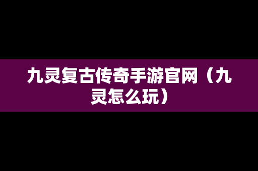 九灵复古传奇手游官网（九灵怎么玩）