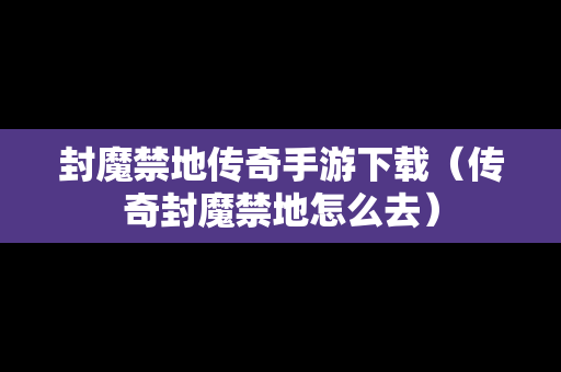 封魔禁地传奇手游下载（传奇封魔禁地怎么去）