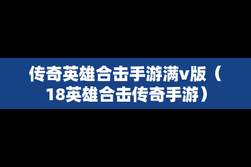 传奇英雄合击手游满v版（18英雄合击传奇手游）
