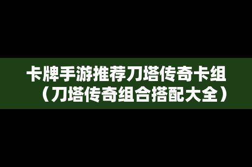 卡牌手游推荐刀塔传奇卡组（刀塔传奇组合搭配大全）