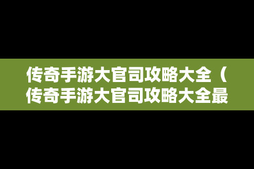 传奇手游大官司攻略大全（传奇手游大官司攻略大全最新）