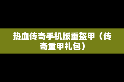 热血传奇手机版重盔甲（传奇重甲礼包）