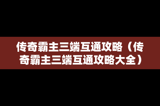 传奇霸主三端互通攻略（传奇霸主三端互通攻略大全）