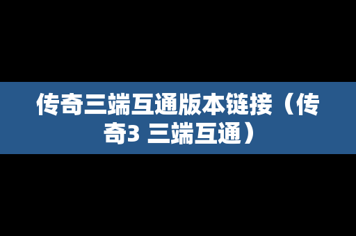 传奇三端互通版本链接（传奇3 三端互通）