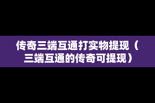 传奇三端互通打实物提现（三端互通的传奇可提现）