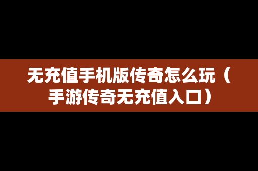 无充值手机版传奇怎么玩（手游传奇无充值入口）