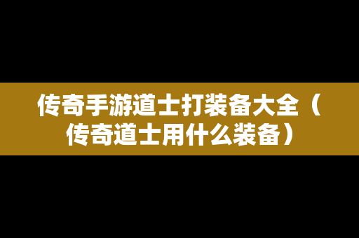 传奇手游道士打装备大全（传奇道士用什么装备）