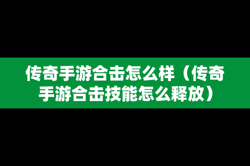 传奇手游合击怎么样（传奇手游合击技能怎么释放）