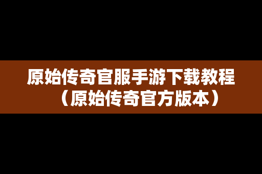 原始传奇官服手游下载教程（原始传奇官方版本）
