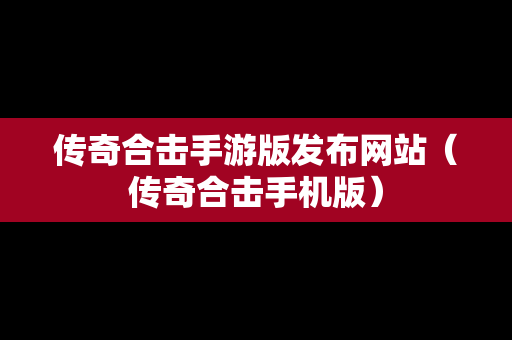 传奇合击手游版发布网站（传奇合击手机版）