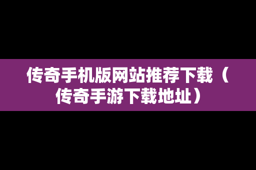 传奇手机版网站推荐下载（传奇手游下载地址）