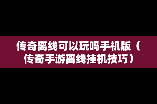 传奇离线可以玩吗手机版（传奇手游离线挂机技巧）