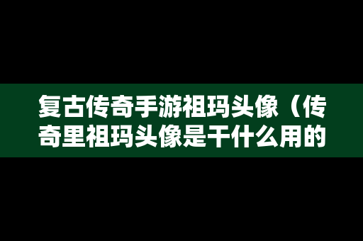 复古传奇手游祖玛头像（传奇里祖玛头像是干什么用的）
