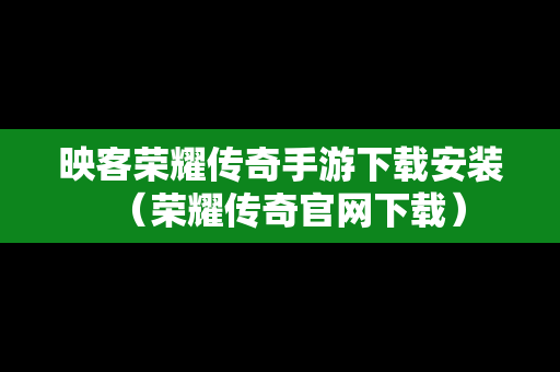 映客荣耀传奇手游下载安装（荣耀传奇官网下载）