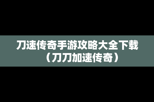 刀速传奇手游攻略大全下载（刀刀加速传奇）