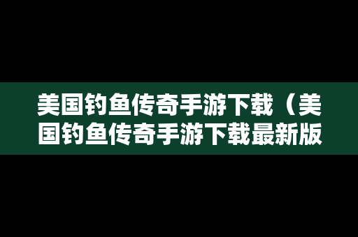 美国钓鱼传奇手游下载（美国钓鱼传奇手游下载最新版）
