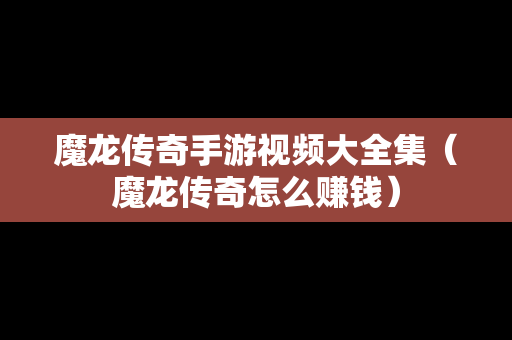 魔龙传奇手游视频大全集（魔龙传奇怎么赚钱）