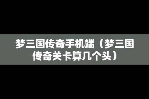 梦三国传奇手机端（梦三国传奇关卡算几个头）