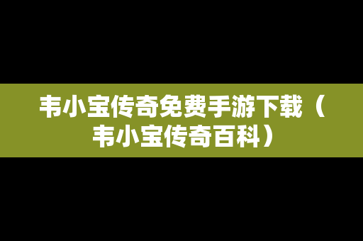 韦小宝传奇免费手游下载（韦小宝传奇百科）