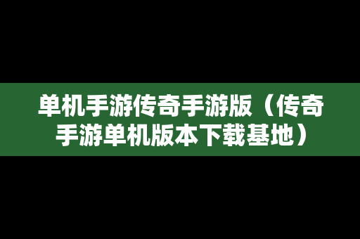 单机手游传奇手游版（传奇手游单机版本下载基地）