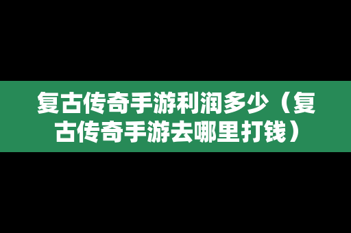 复古传奇手游利润多少（复古传奇手游去哪里打钱）