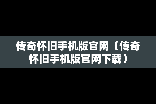 传奇怀旧手机版官网（传奇怀旧手机版官网下载）