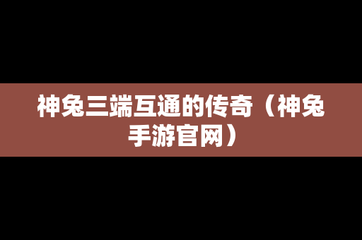 神兔三端互通的传奇（神兔手游官网）