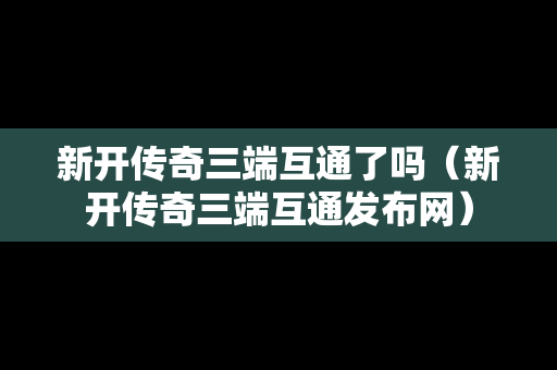 新开传奇三端互通了吗（新开传奇三端互通发布网）