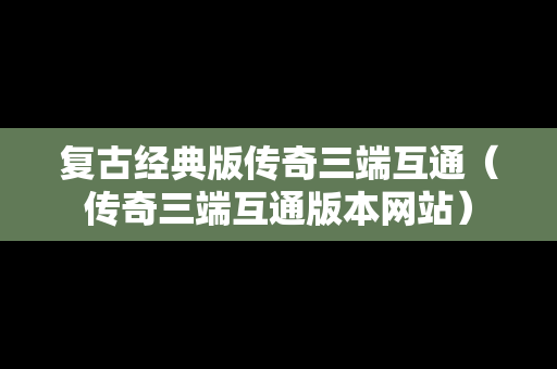 复古经典版传奇三端互通（传奇三端互通版本网站）