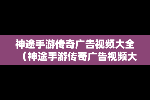 神途手游传奇广告视频大全（神途手游传奇广告视频大全最新）
