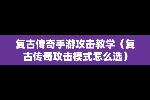 复古传奇手游攻击教学（复古传奇攻击模式怎么选）