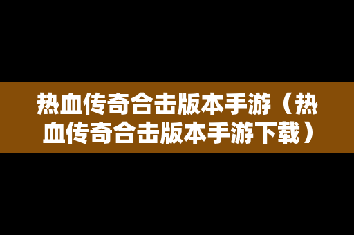 热血传奇合击版本手游（热血传奇合击版本手游下载）