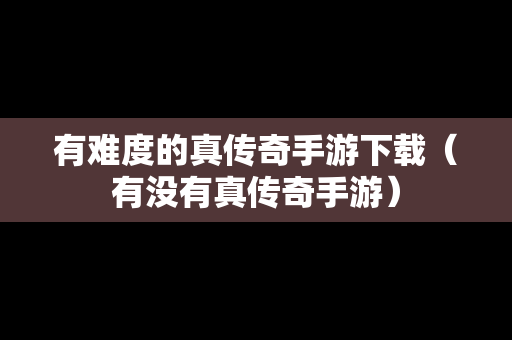 有难度的真传奇手游下载（有没有真传奇手游）