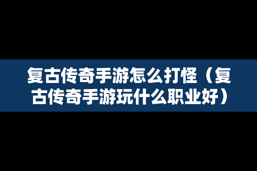 复古传奇手游怎么打怪（复古传奇手游玩什么职业好）