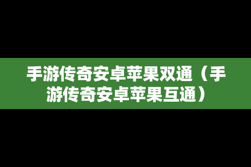 手游传奇安卓苹果双通（手游传奇安卓苹果互通）