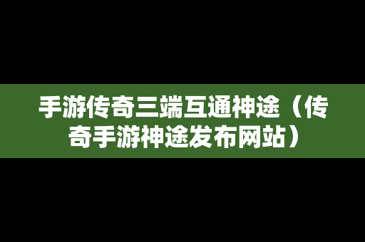 手游传奇三端互通神途（传奇手游神途发布网站）