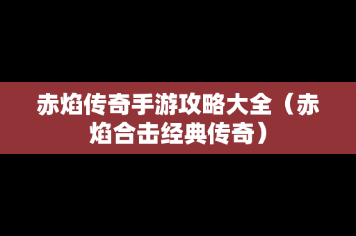 赤焰传奇手游攻略大全（赤焰合击经典传奇）